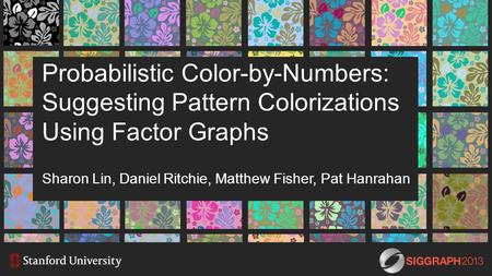 Probabilistic Color-by-Numbers: Suggesting Pattern Colorizations Using Factor Graphs Sharon Lin, Daniel Ritchie, Matthew Fisher, Pat Hanrahan.