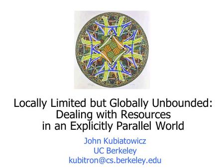 Locally Limited but Globally Unbounded: Dealing with Resources in an Explicitly Parallel World John Kubiatowicz UC Berkeley