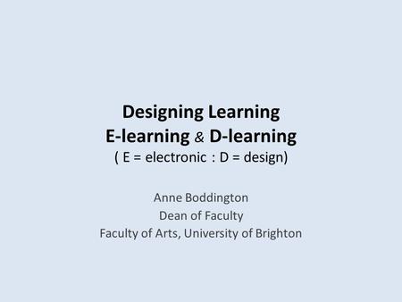 Designing Learning E-learning & D-learning ( E = electronic : D = design) Anne Boddington Dean of Faculty Faculty of Arts, University of Brighton.