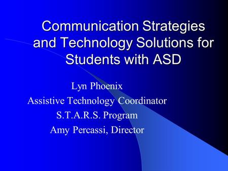 Communication Strategies and Technology Solutions for Students with ASD Lyn Phoenix Assistive Technology Coordinator S.T.A.R.S. Program Amy Percassi,