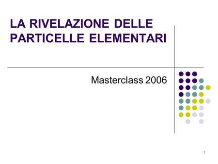 1 LA RIVELAZIONE DELLE PARTICELLE ELEMENTARI Masterclass 2006.