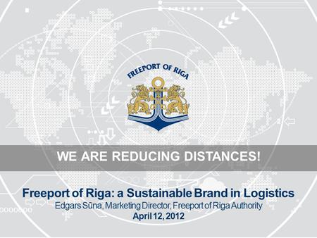 WE ARE REDUCING DISTANCES! Freeport of Riga: a Sustainable Brand in Logistics Edgars Sūna, Marketing Director, Freeport of Riga Authority April 12, 2012.