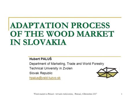 Wood market in Poland - towards stabilisation, Poznań, 4 December 20071 ADAPTATION PROCESS OF THE WOOD MARKET IN SLOVAKIA Hubert PALUŠ Department of Marketing,