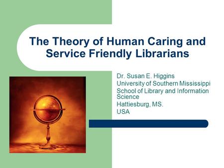 The Theory of Human Caring and Service Friendly Librarians Dr. Susan E. Higgins University of Southern Mississippi School of Library and Information Science.