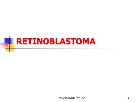 TA OGUNLESI (FWACP)1 RETINOBLASTOMA. 2 RETINOBLASTOMA It is the most common primary ocular malignancy of childhood. It formed 15% of all childhood cancers.