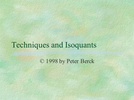 Techniques and Isoquants © 1998 by Peter Berck. Definitions §Output Q; specific amount Q* §Inputs x= (x 1 …x n ) §If using inputs x results in output.