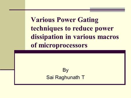 Various Power Gating techniques to reduce power dissipation in various macros of microprocessors By Sai Raghunath T.