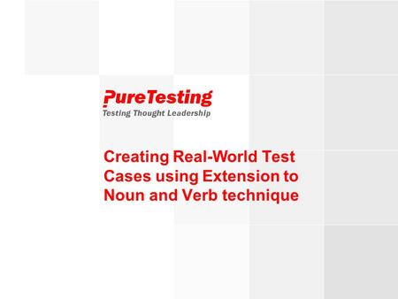 © PureTesting 2007Testing Thought Leadership Creating Real-World Test Cases using Extension to Noun and Verb technique.