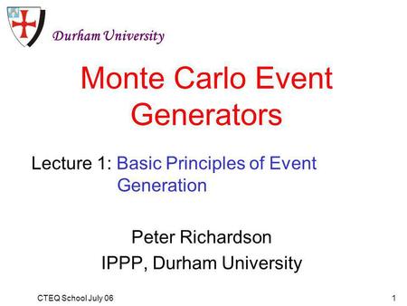 CTEQ School July 061 Monte Carlo Event Generators Peter Richardson IPPP, Durham University Durham University Lecture 1: Basic Principles of Event Generation.