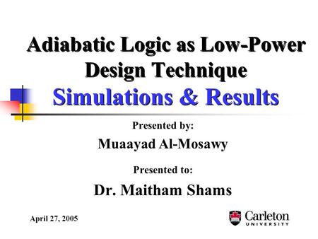 Adiabatic Logic as Low-Power Design Technique Simulations & Results Presented by: Muaayad Al-Mosawy Presented to: Dr. Maitham Shams April 27, 2005.