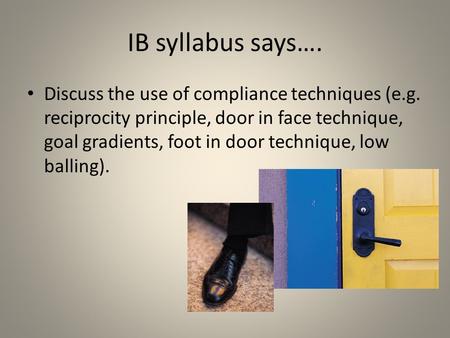 IB syllabus says…. Discuss the use of compliance techniques (e.g. reciprocity principle, door in face technique, goal gradients, foot in door technique,