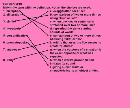 Bellwork 3/19 Match the term with the definition. Not all the choices are used. 1. metaphor			a. exaggeration for effect 2. alliteration			b. comparison.