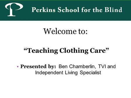 Welcome to: Teaching Clothing Care Presented by: Ben Chamberlin, TVI and Independent Living Specialist.