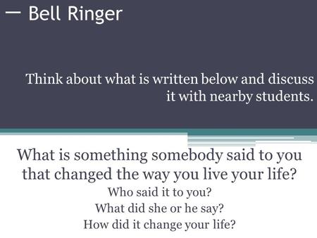 Bell Ringer What is something somebody said to you that changed the way you live your life? Who said it to you? What did she or he say? How did it change.