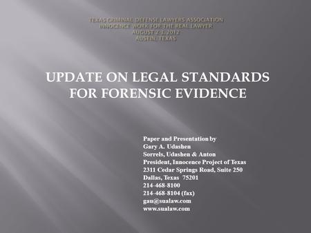 UPDATE ON LEGAL STANDARDS FOR FORENSIC EVIDENCE Paper and Presentation by Gary A. Udashen Sorrels, Udashen & Anton President, Innocence Project of Texas.