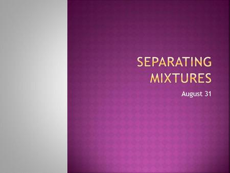 August 31. How can you separate mixtures? Separating is based on the difference in physical properties of the substances… Think about how you would separate.