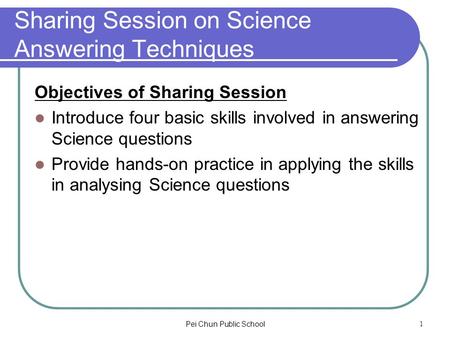 Pei Chun Public School1 Sharing Session on Science Answering Techniques Objectives of Sharing Session Introduce four basic skills involved in answering.