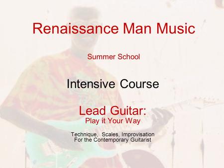 Renaissance Man Music Summer School Intensive Course Lead Guitar: Play it Your Way Technique, Scales, Improvisation For the Contemporary Guitarist.