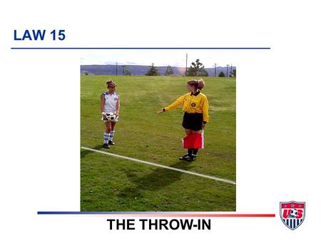 LAW 15 THE THROW-IN. 5 TOPICS 1. Definition 2. Requirements 3. Technique u Hands u Location of feet u Restart u Placement 4. Referee procedures 5. Violations.