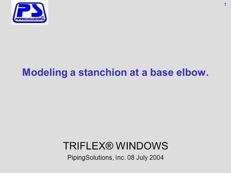 Modeling a stanchion at a base elbow. TRIFLEX® WINDOWS PipingSolutions, Inc. 08 July 2004 1.