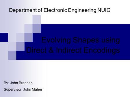 Department of Electronic Engineering NUIG Evolving Shapes using Direct & Indirect Encodings By: John Brennan Supervisor: John Maher.