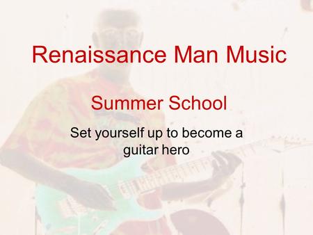 Renaissance Man Music Summer School Set yourself up to become a guitar hero.