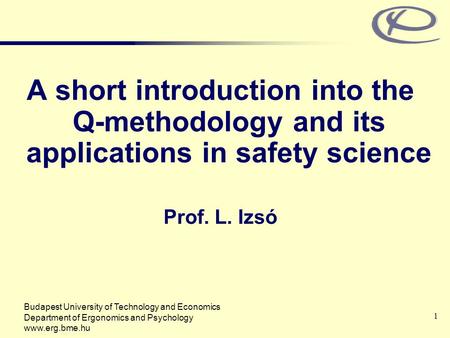 Budapest University of Technology and Economics Department of Ergonomics and Psychology www.erg.bme.hu 1 A short introduction into the Q-methodology and.