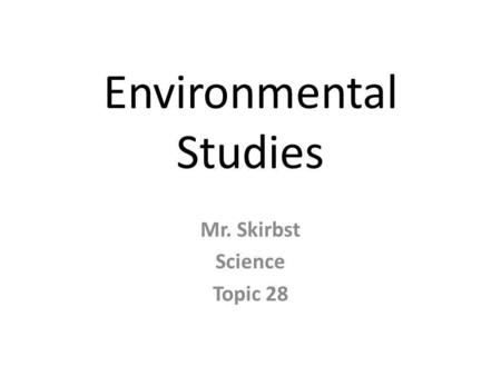 Environmental Studies Mr. Skirbst Science Topic 28.