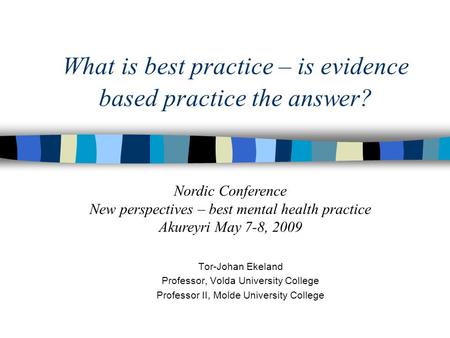 What is best practice – is evidence based practice the answer? Tor-Johan Ekeland Professor, Volda University College Professor II, Molde University College.