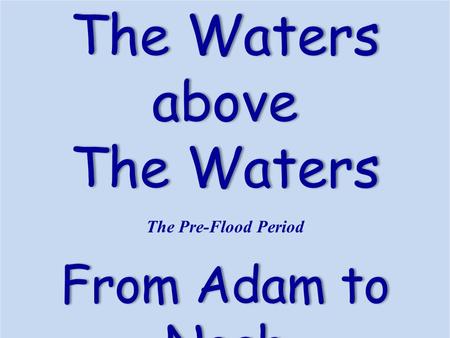 The WatersThe Watersabove The Pre-Flood Period From Adam to Noah.