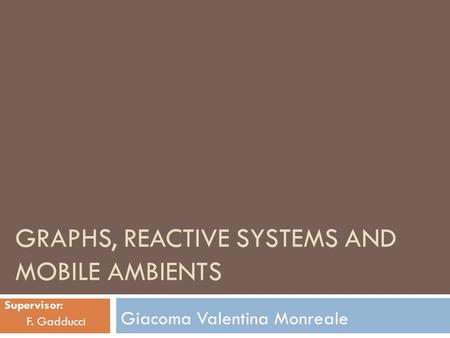 GRAPHS, REACTIVE SYSTEMS AND MOBILE AMBIENTS Giacoma Valentina Monreale Supervisor: F. Gadducci.