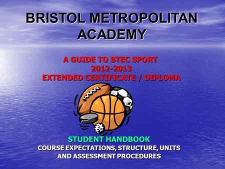 A GUIDE TO BTEC SPORT 2012-2013 EXTENDED CERTIFICATE / DIPLOMA STUDENT HANDBOOK COURSE EXPECTATIONS, STRUCTURE, UNITS AND ASSESSMENT PROCEDURES BRISTOL.