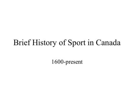 Brief History of Sport in Canada 1600-present Early Canada (1600-1850) Games were important to early native culture Games focused around ceremonial &