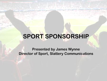 SPORT SPONSORSHIP Presented by James Wynne Director of Sport, Slattery Communications.