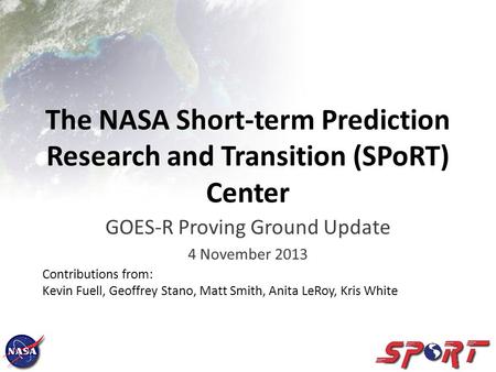 The NASA Short-term Prediction Research and Transition (SPoRT) Center GOES-R Proving Ground Update 4 November 2013 Contributions from: Kevin Fuell, Geoffrey.