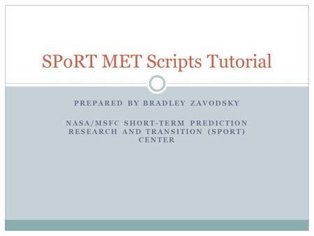 PREPARED BY BRADLEY ZAVODSKY NASA/MSFC SHORT-TERM PREDICTION RESEARCH AND TRANSITION (SPORT) CENTER SPoRT MET Scripts Tutorial.