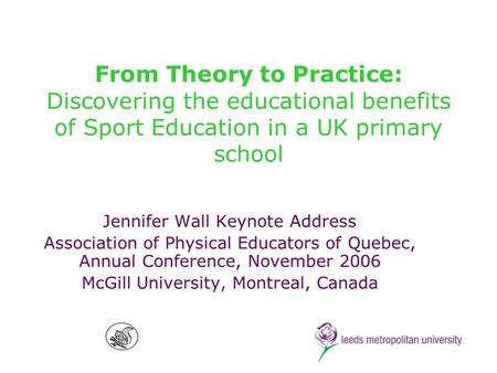 From Theory to Practice: Discovering the educational benefits of Sport Education in a UK primary school Jennifer Wall Keynote Address Association of Physical.