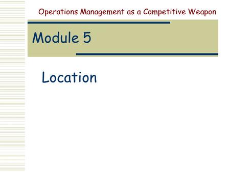 Module 5 Location Operations Management as a Competitive Weapon.