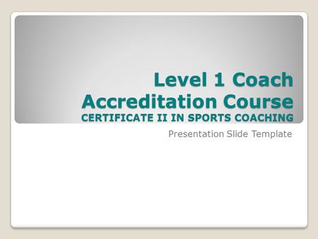 Level 1 Coach Accreditation Course CERTIFICATE II IN SPORTS COACHING Presentation Slide Template.