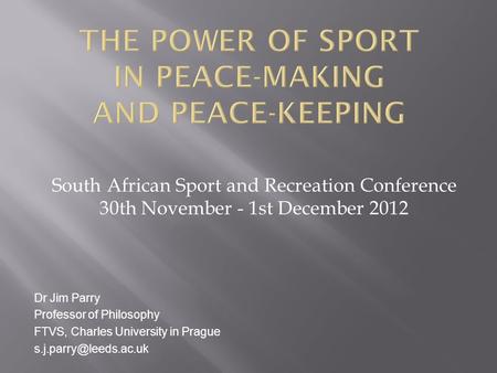 South African Sport and Recreation Conference 30th November - 1st December 2012 Dr Jim Parry Professor of Philosophy FTVS, Charles University in Prague.