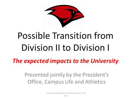 Possible Transition from Division II to Division I The expected impacts to the University Presented jointly by the Presidents Office, Campus Life and Athletics.