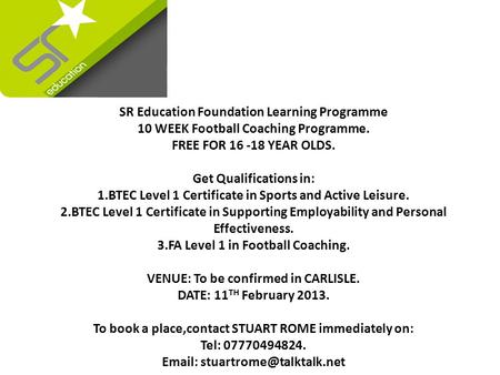 SR Education Foundation Learning Programme 10 WEEK Football Coaching Programme. FREE FOR 16 -18 YEAR OLDS. Get Qualifications in: 1.BTEC Level 1 Certificate.