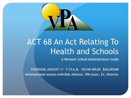 ACT 68 An Act Relating To Health and Schools A Vermont School Administrators Guide THURSDAY, AUGUST 1 st 7:15 A.M. OSCAR WILDE BALLROOM Informational session.