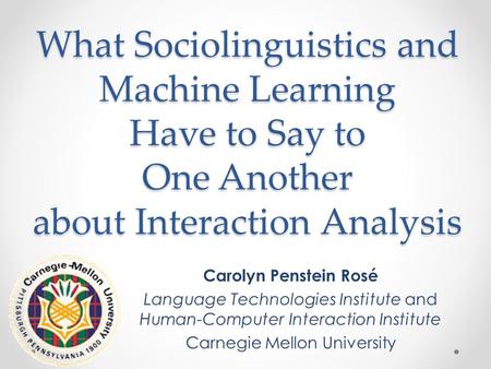 What Sociolinguistics and Machine Learning Have to Say to One Another about Interaction Analysis Carolyn Penstein Rosé Language Technologies Institute.