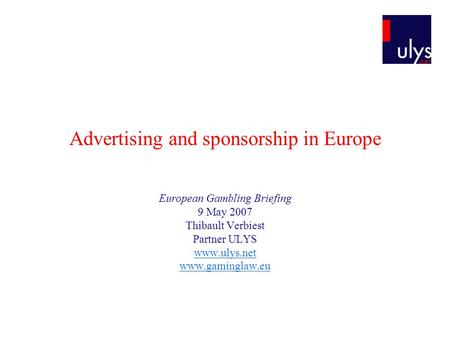 Advertising and sponsorship in Europe European Gambling Briefing 9 May 2007 Thibault Verbiest Partner ULYS www.ulys.net www.gaminglaw.eu.