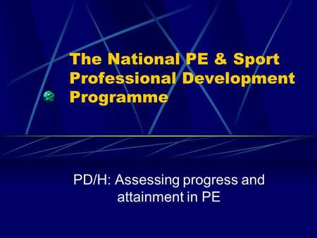 The National PE & Sport Professional Development Programme PD/H: Assessing progress and attainment in PE.