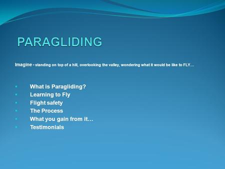 Imagine - standing on top of a hill, overlooking the valley, wondering what it would be like to FLY… What is Paragliding? Learning to Fly Flight safety.