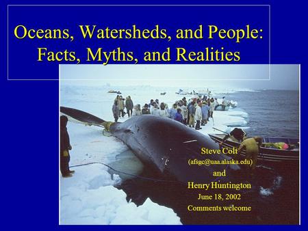 Oceans, Watersheds, and People: Facts, Myths, and Realities Steve Colt and Henry Huntington June 18, 2002 Comments welcome.