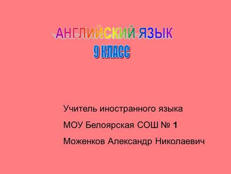 Учитель иностранного языка МОУ Белоярская СОШ 1 Моженков Александр Николаевич.