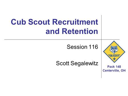 Pack 148 Centerville, OH Cub Scout Recruitment and Retention Session 116 Scott Segalewitz.